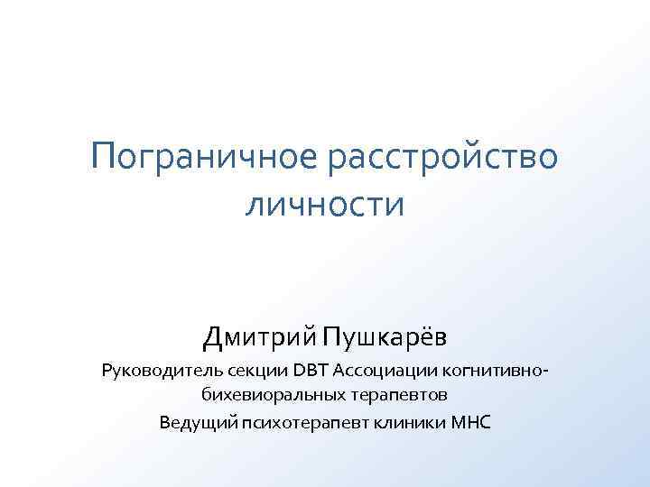 Пограничное расстройство личности Дмитрий Пушкарёв Руководитель секции DBT Ассоциации когнитивно- Пограничное расстройство личности Дмитрий Пушкарёв Руководитель секции DBT Ассоциации когнитивно-