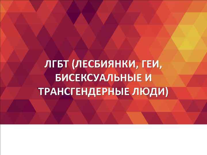 ЛГБТ (ЛЕСБИЯНКИ, ГЕИ, БИСЕКСУАЛЬНЫЕ И ТРАНСГЕНДЕРНЫЕ ЛЮДИ) ЛГБТ (ЛЕСБИЯНКИ, ГЕИ, БИСЕКСУАЛЬНЫЕ И ТРАНСГЕНДЕРНЫЕ ЛЮДИ)