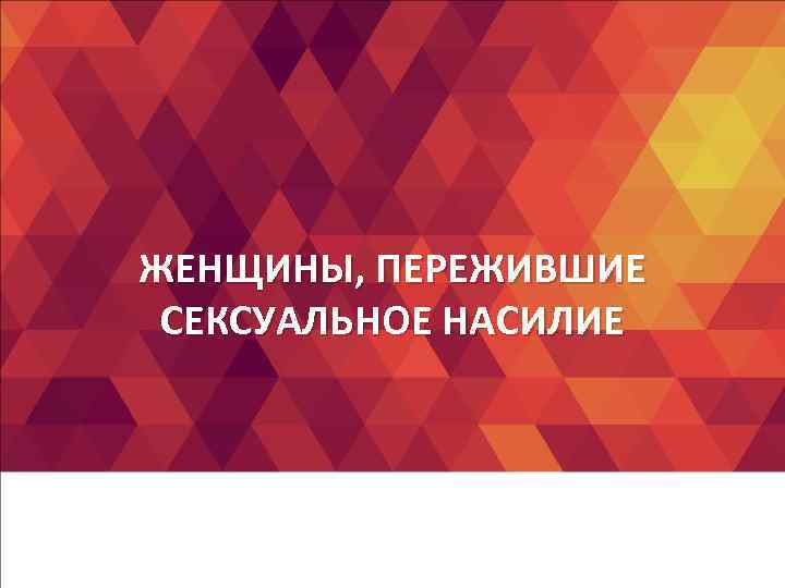 ЖЕНЩИНЫ, ПЕРЕЖИВШИЕ СЕКСУАЛЬНОЕ НАСИЛИЕ ЖЕНЩИНЫ, ПЕРЕЖИВШИЕ СЕКСУАЛЬНОЕ НАСИЛИЕ