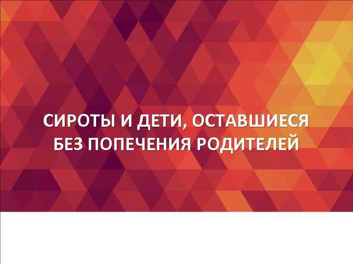 СИРОТЫ И ДЕТИ, ОСТАВШИЕСЯ БЕЗ ПОПЕЧЕНИЯ РОДИТЕЛЕЙ СИРОТЫ И ДЕТИ, ОСТАВШИЕСЯ БЕЗ ПОПЕЧЕНИЯ РОДИТЕЛЕЙ