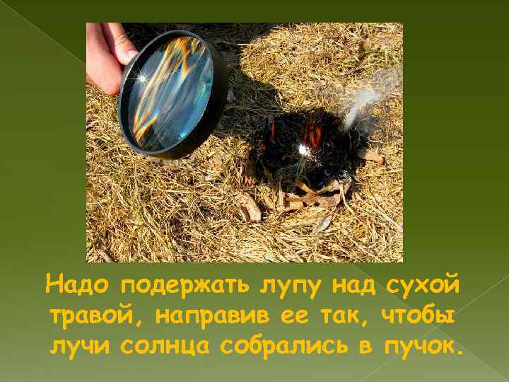 Надо подержать лупу над сухой травой, направив ее так, чтобы лучи солнца собрались в