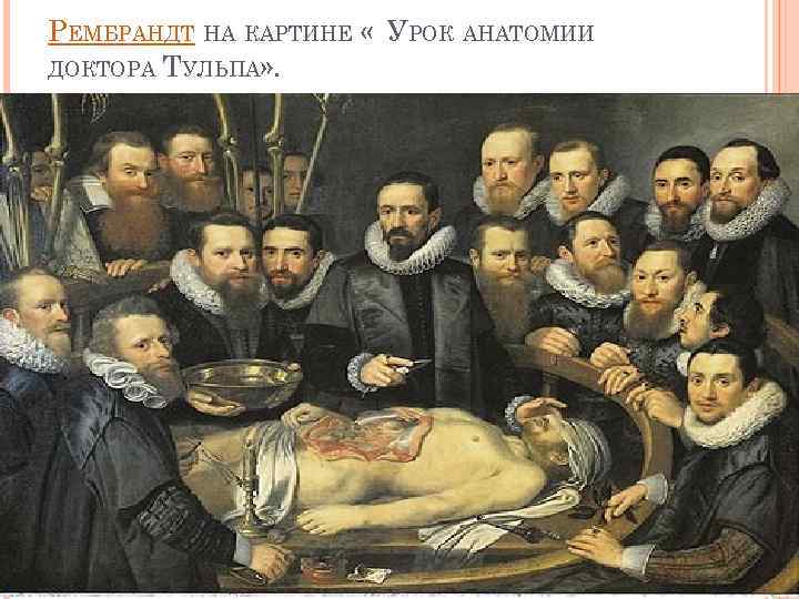 РЕМБРАНДТ НА КАРТИНЕ « УРОК АНАТОМИИ ДОКТОРА ТУЛЬПА» . 