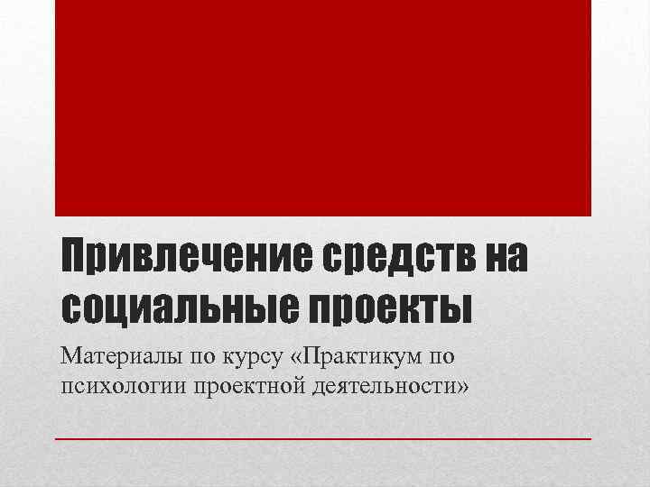 Привлечение средств на социальные проекты Материалы по курсу «Практикум по психологии проектной деятельности» 