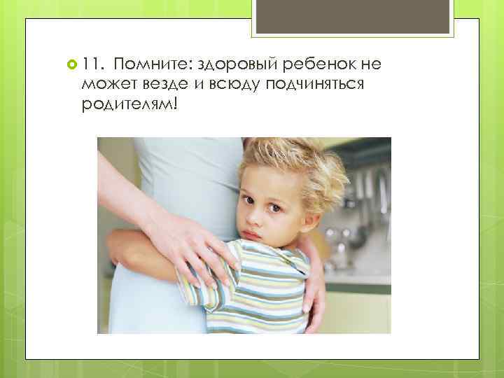 11.  Помните:    здоровый ребенок не может везде и всюду подчиняться