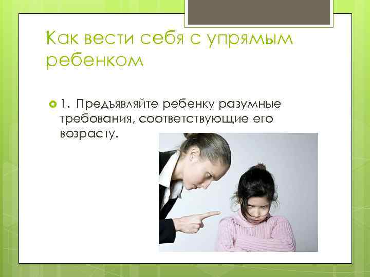 Как вести себя с упрямым ребенком  1.  Предъявляйте   ребенку разумные требования,