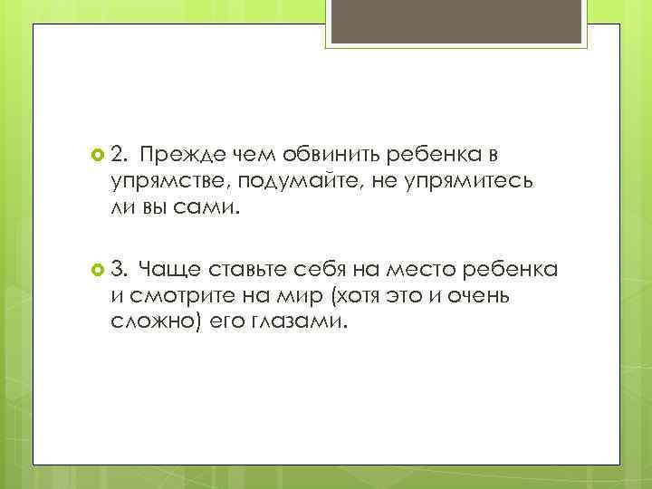  2.  Преждечем обвинить ребенка в упрямстве, подумайте, не упрямитесь ли вы сами. 3.