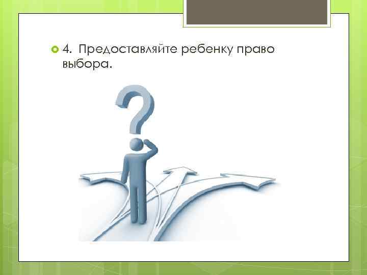  4.  Предоставляйте  ребенку право выбора. 