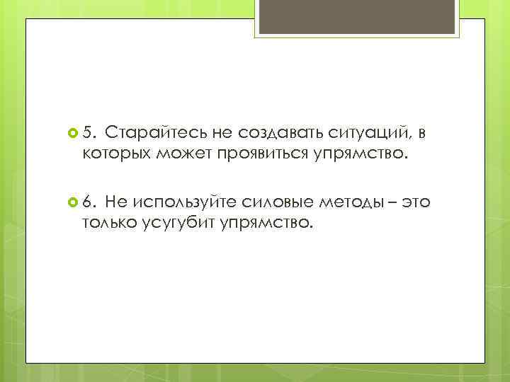 5.  Старайтесь    не создавать ситуаций, в которых может проявиться упрямство.