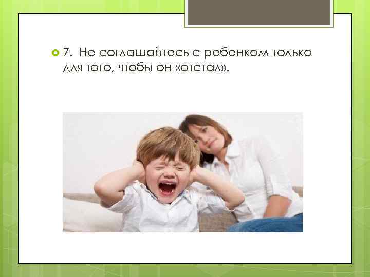  7.  Несоглашайтесь с ребенком только для того, чтобы он «отстал» . 