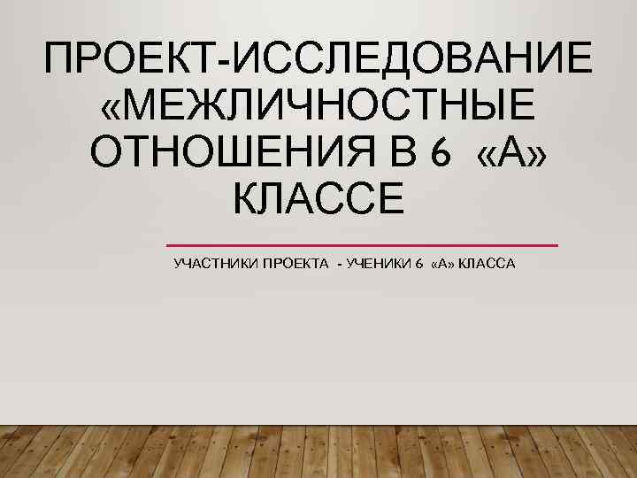 ПРОЕКТ-ИССЛЕДОВАНИЕ  «МЕЖЛИЧНОСТНЫЕ  ОТНОШЕНИЯ В 6 «А»   КЛАССЕ УЧАСТНИКИ ПРОЕКТА -