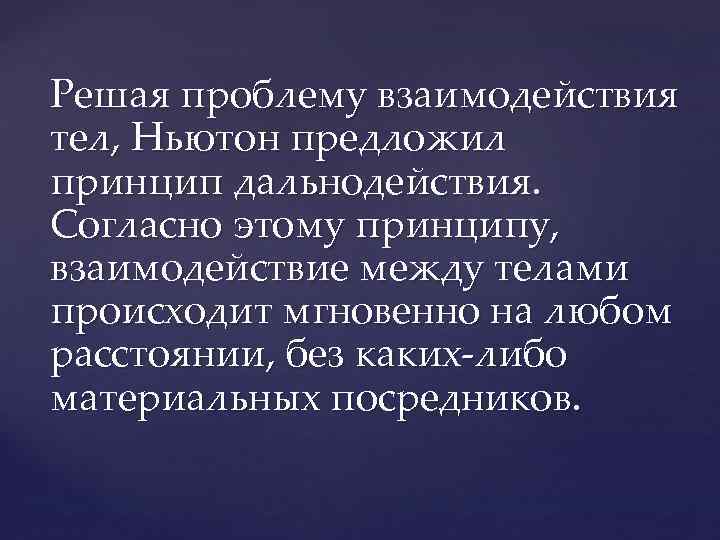 Решая проблему взаимодействия тел, Ньютон предложил принцип дальнодействия.  Согласно этому принципу,  взаимодействие