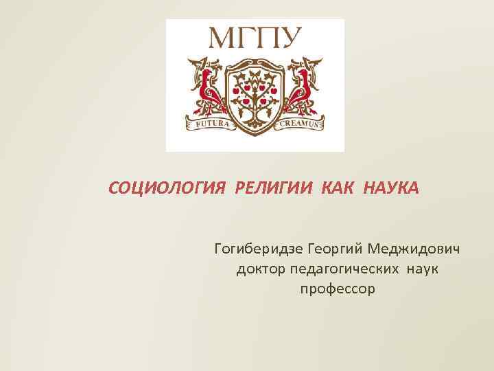СОЦИОЛОГИЯ РЕЛИГИИ КАК НАУКА  Гогиберидзе Георгий Меджидович   доктор педагогических наук 