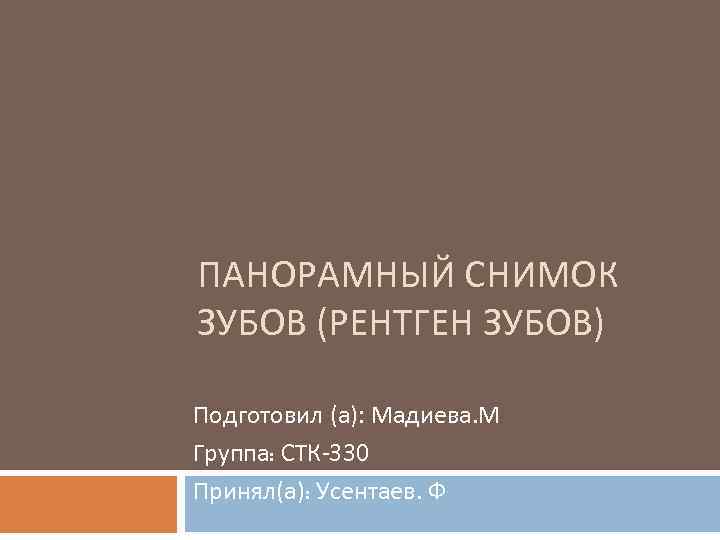 ПАНОРАМНЫЙ СНИМОК ЗУБОВ (РЕНТГЕН ЗУБОВ) Подготовил (а): Мадиева. М Группа: СТК-330 Принял(а): Усентаев. Ф