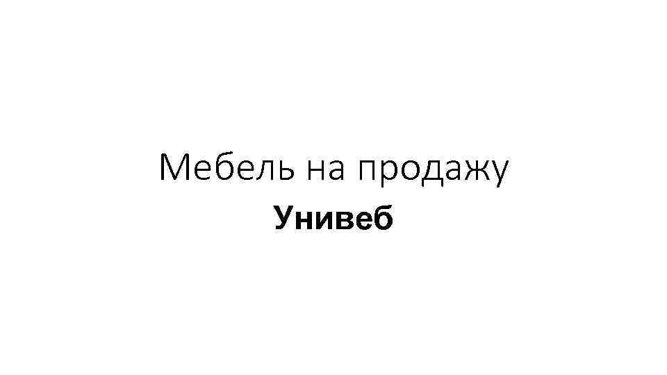 Мебель на продажу Унивеб 