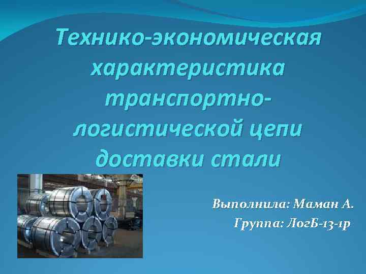 Технико-экономическая  характеристика транспортно-  логистической цепи доставки стали   Выполнила: Маман А.