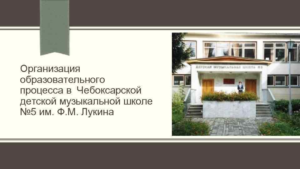 Организация образовательного процесса в Чебоксарской детской музыкальной школе № 5 им. Ф. М. Лукина