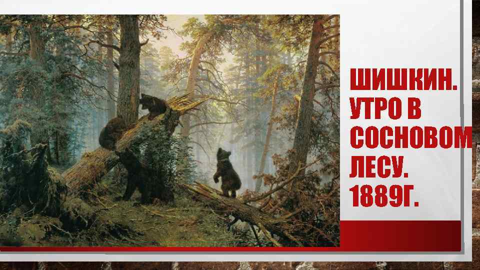 ШИШКИН. УТРО В СОСНОВОМ ЛЕСУ. 1889 Г. 