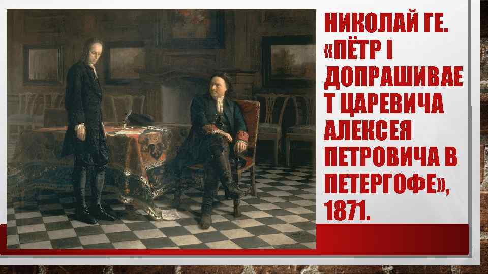 НИКОЛАЙ ГЕ.  «ПЁТР I ДОПРАШИВАЕ Т ЦАРЕВИЧА АЛЕКСЕЯ ПЕТРОВИЧА В ПЕТЕРГОФЕ» , 1871.