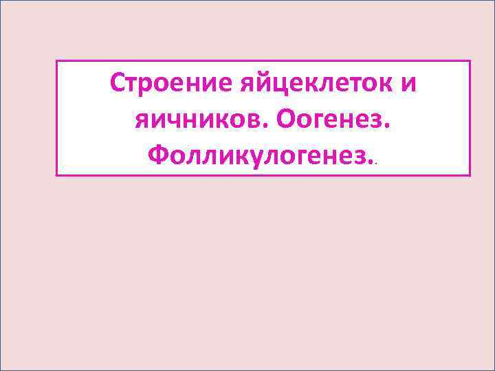 Строение яйцеклеток и  яичников. Оогенез. Фолликулогенез. . 