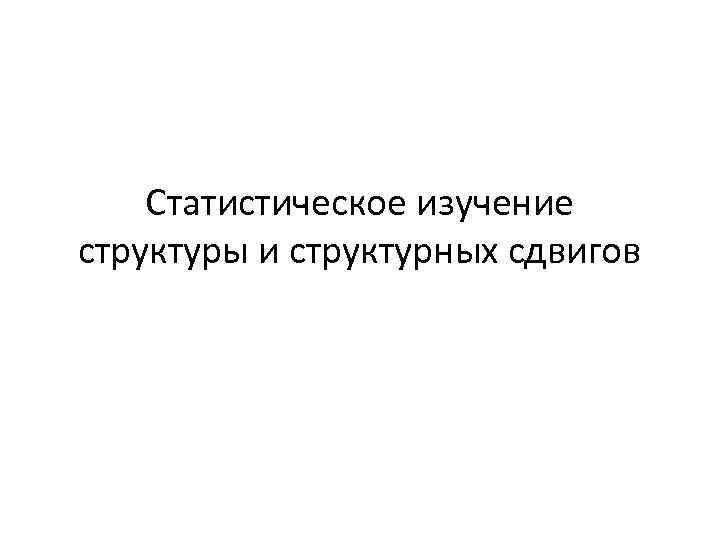 Статистическое изучение структуры и структурных сдвигов Статистическое изучение структуры и структурных сдвигов