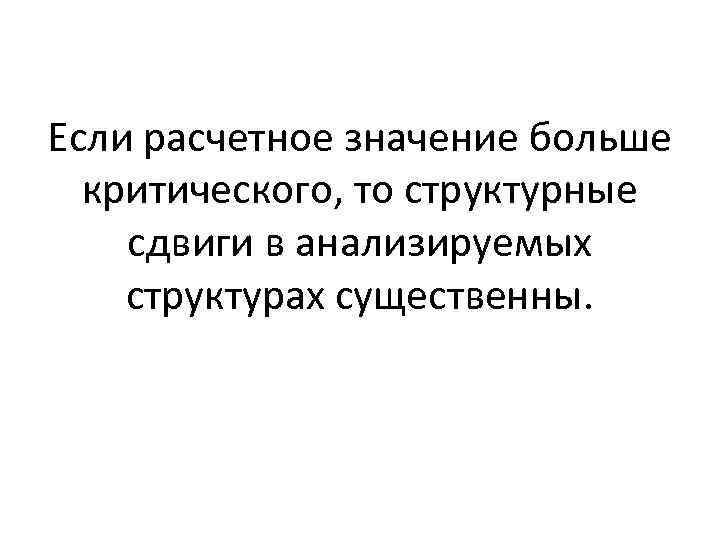 Если расчетное значение больше критического, то структурные сдвиги в анализируемых структурах существенны. Если расчетное значение больше критического, то структурные сдвиги в анализируемых структурах существенны.
