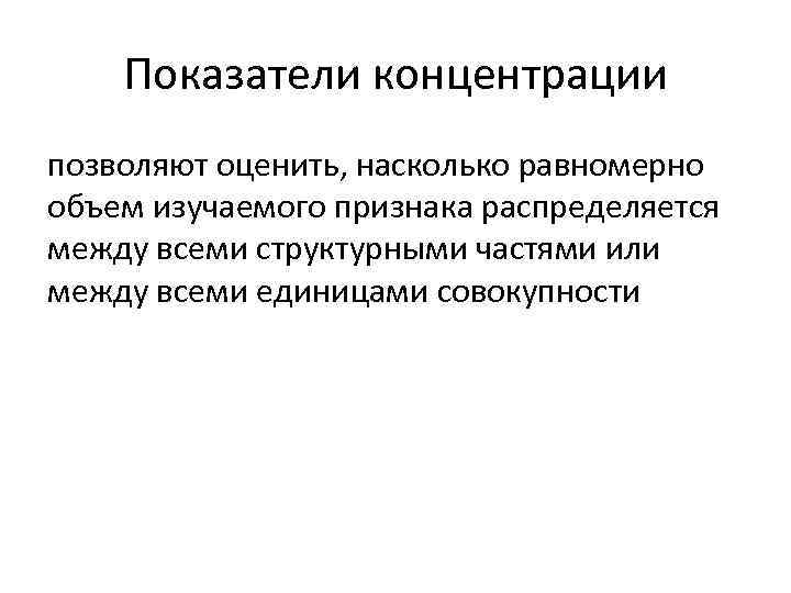Показатели концентрации позволяют оценить, насколько равномерно объем изучаемого признака распределяется между всеми Показатели концентрации позволяют оценить, насколько равномерно объем изучаемого признака распределяется между всеми