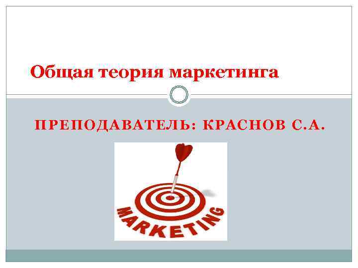 Общая теория маркетинга ПРЕПОДАВАТЕЛЬ: КРАСНОВ С. А. 