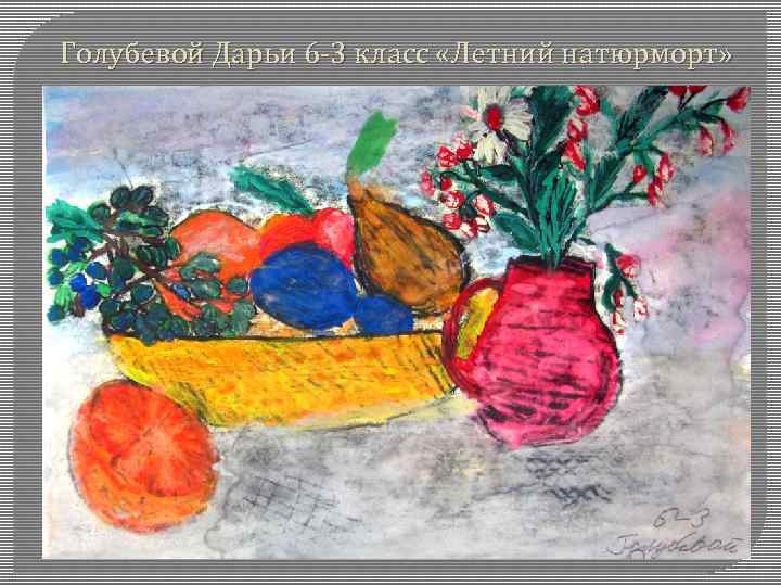 Голубевой Дарьи 6 -3 класс «Летний натюрморт» 