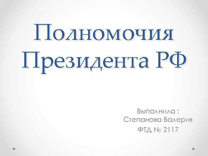  Полномочия Президента РФ  Выполнила :   Степанова Валерия  ФТД №