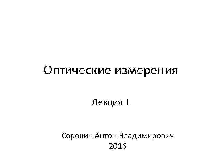Оптические измерения  Лекция 1 Сорокин Антон Владимирович   2016 