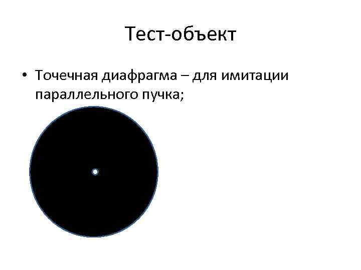    Тест-объект • Точечная диафрагма – для имитации  параллельного пучка; 