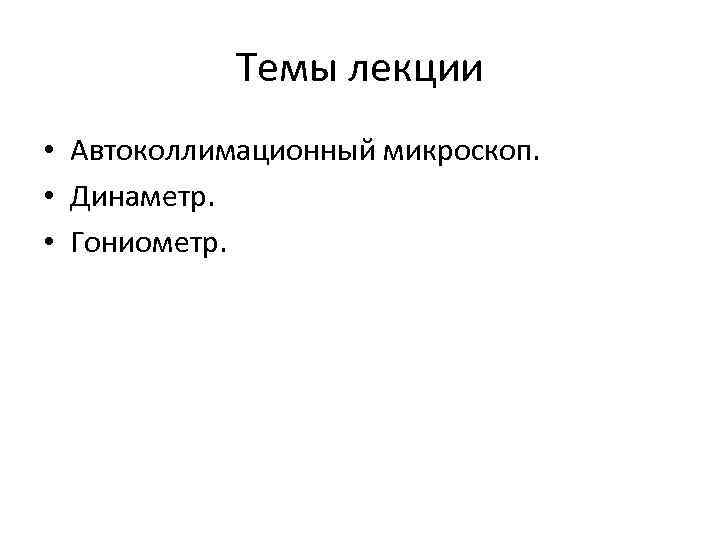   Темы лекции • Автоколлимационный микроскоп.  • Динаметр.  • Гониометр. 