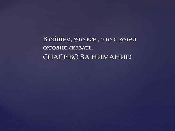 В общем, это всё , что я хотел сегодня сказать. СПАСИБО ЗА НИМАНИЕ! 