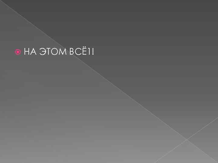   НА ЭТОМ ВСЁ1! 