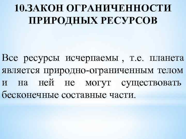  10. ЗАКОН ОГРАНИЧЕННОСТИ  ПРИРОДНЫХ РЕСУРСОВ  Все ресурсы исчерпаемы , т. е.