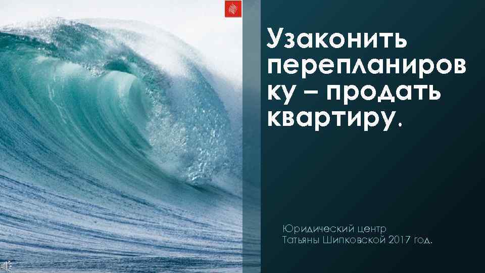 Узаконить перепланиров ку – продать квартиру.  Юридический центр Татьяны Шипковской 2017 год. 