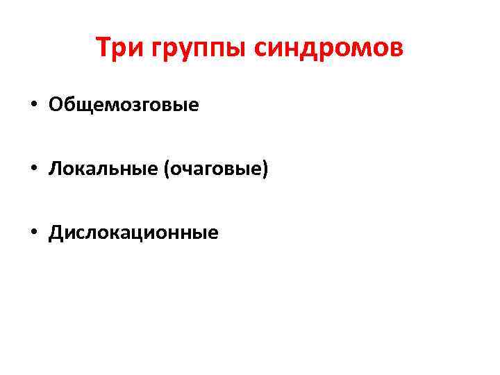  Три группы синдромов • Общемозговые  • Локальные (очаговые)  • Дислокационные 