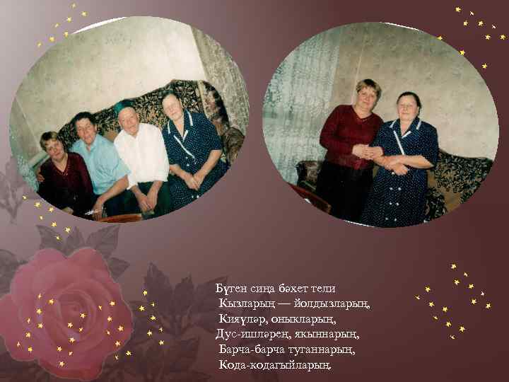 Бүген сиңа бәхет тели Кызларың — йолдызларың, Кияүләр, оныкларың, Дус-ишләрең, якыннарың, Барча-барча туганнарың, Кода-кодагыйларың.