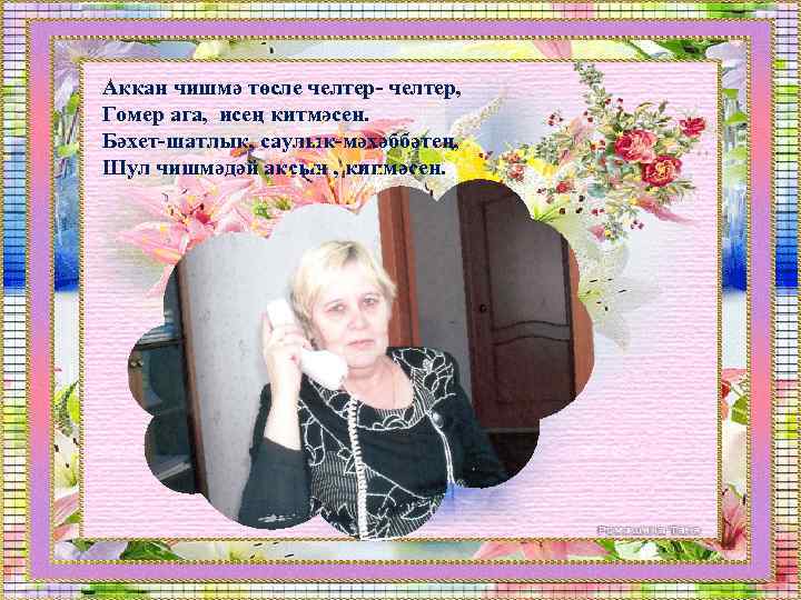 Аккан чишмә төсле челтер- челтер, Гомер ага, исең китмәсен. Бәхет-шатлык, саулык-мәхәббәтең, Шул чишмәдәй аксын