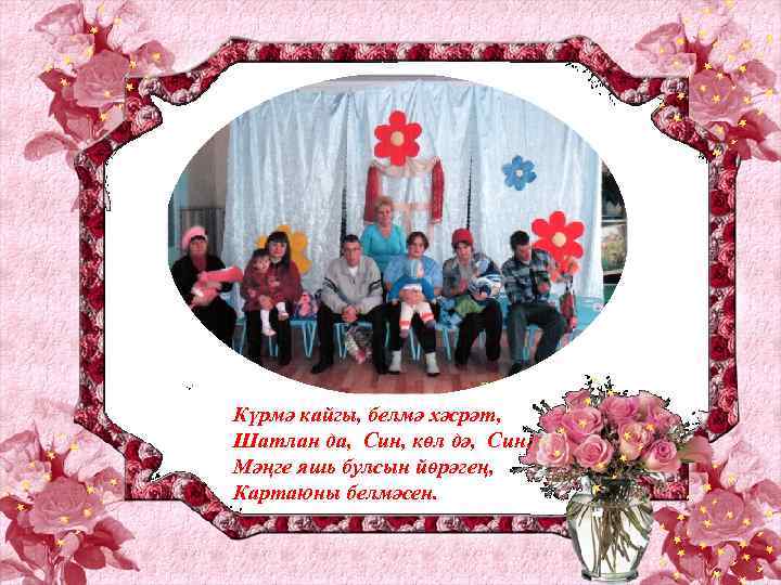 Күрмә кайгы, белмә хәсрәт, Шатлан да, Син, көл дә, Син; Мәңге яшь булсын йөрәгең,