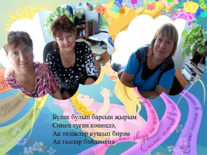 Бүләк булып барсын җырым Синең туган көнеңдә, Ак теләкләр кушып бирәм Ак гөлләр бәйләменә