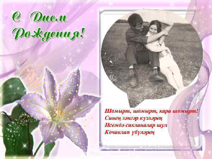 Шомырт, шомырт, кара шомырт! Синең зәнгәр күзләрең Исемдә сакланалар шул Кочаклап үбүләрең 