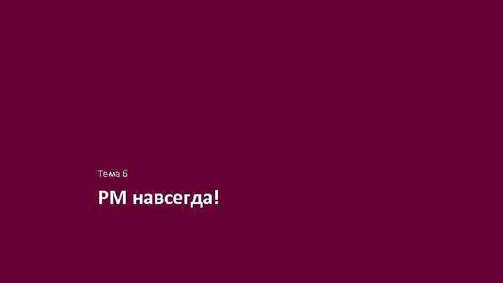 Тема 6 PM навсегда! 
