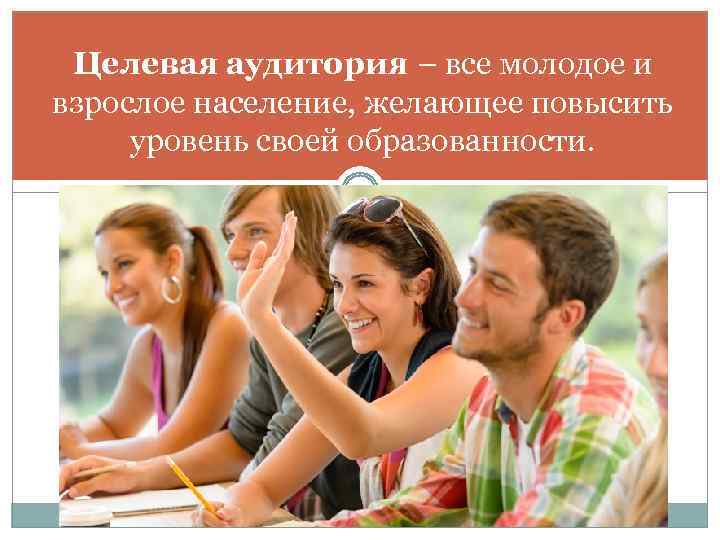  Целевая аудитория – все молодое и взрослое население, желающее повысить уровень своей образованности.