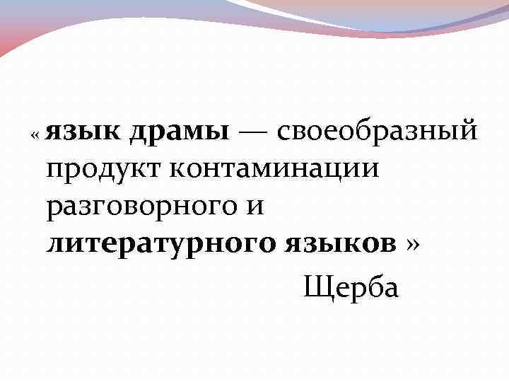  « язык драмы — своеобразный  продукт контаминации  разговорного и  литературного