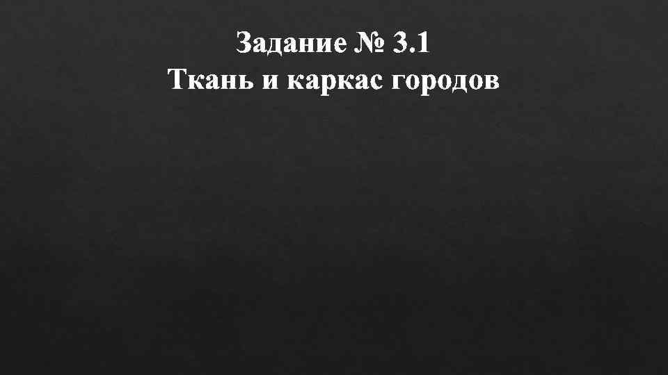   Задание № 3. 1 Ткань и каркас городов 