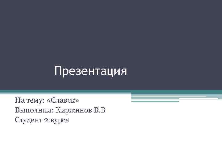    Презентация На тему:  «Славск» Выполнил: Киржинов В. В  Студент
