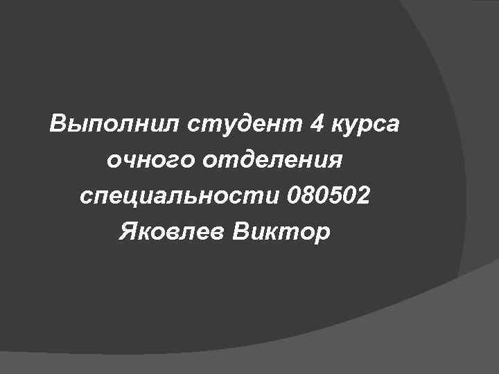 Выполнил студент 4 курса очного отделения  специальности 080502 Яковлев Виктор 