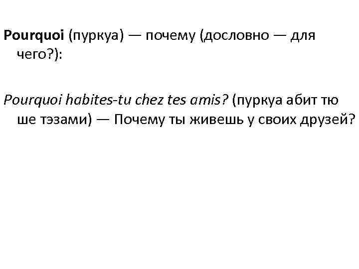 Pourquoi (пуркуа) — почему (дословно — для  чего? ):  Pourquoi habites-tu chez