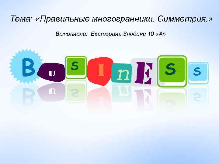 Тема:  «Правильные многогранники. Симметрия. »  Выполнила: Екатерина Злобина 10 «А» 